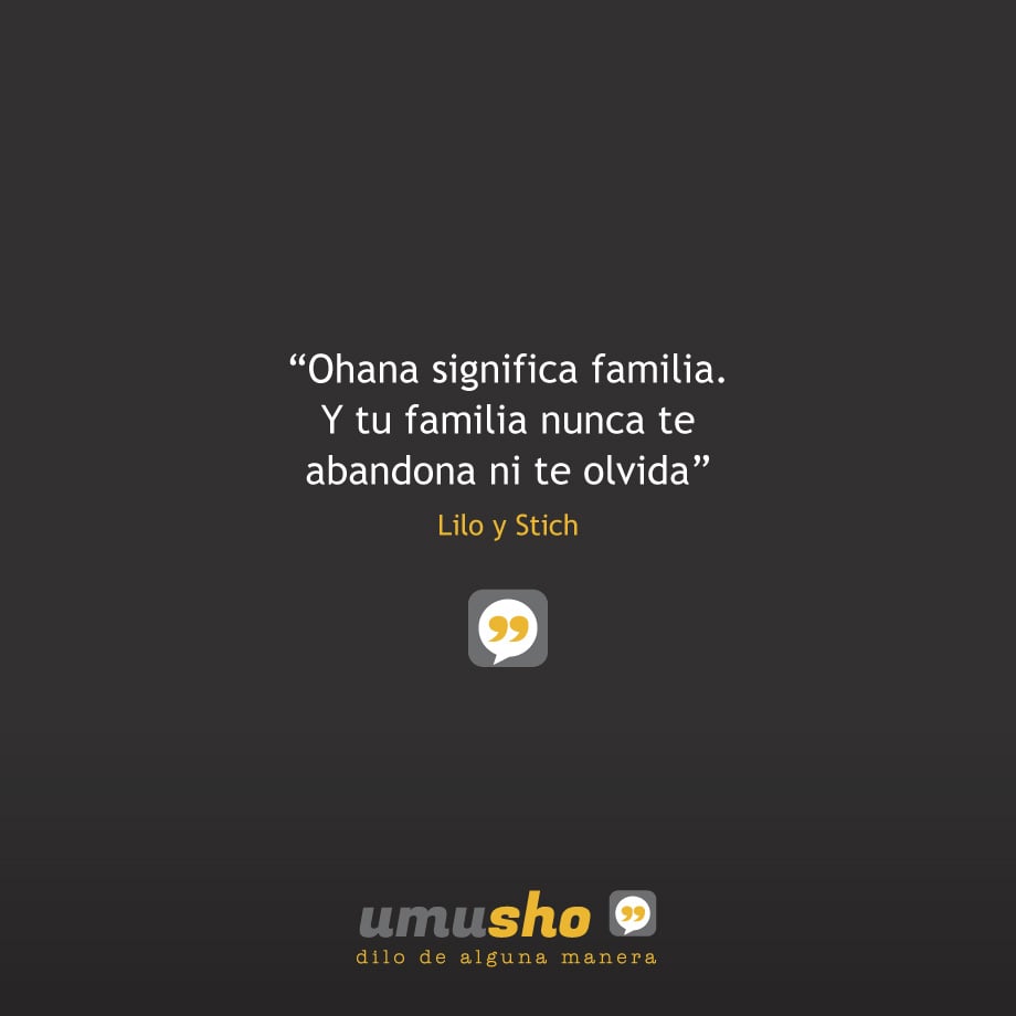 “Ohana significa familia.  Y tu familia nunca te abandona ni te olvida” Lilo y Stich