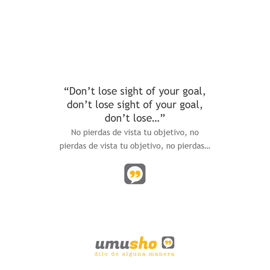 Don’t lose sight of your goal, don’t lose sight of your goal, don’t lose… - No pierdas de vista tu objetivo, no pierdas de vista tu objetivo, no pierdas…