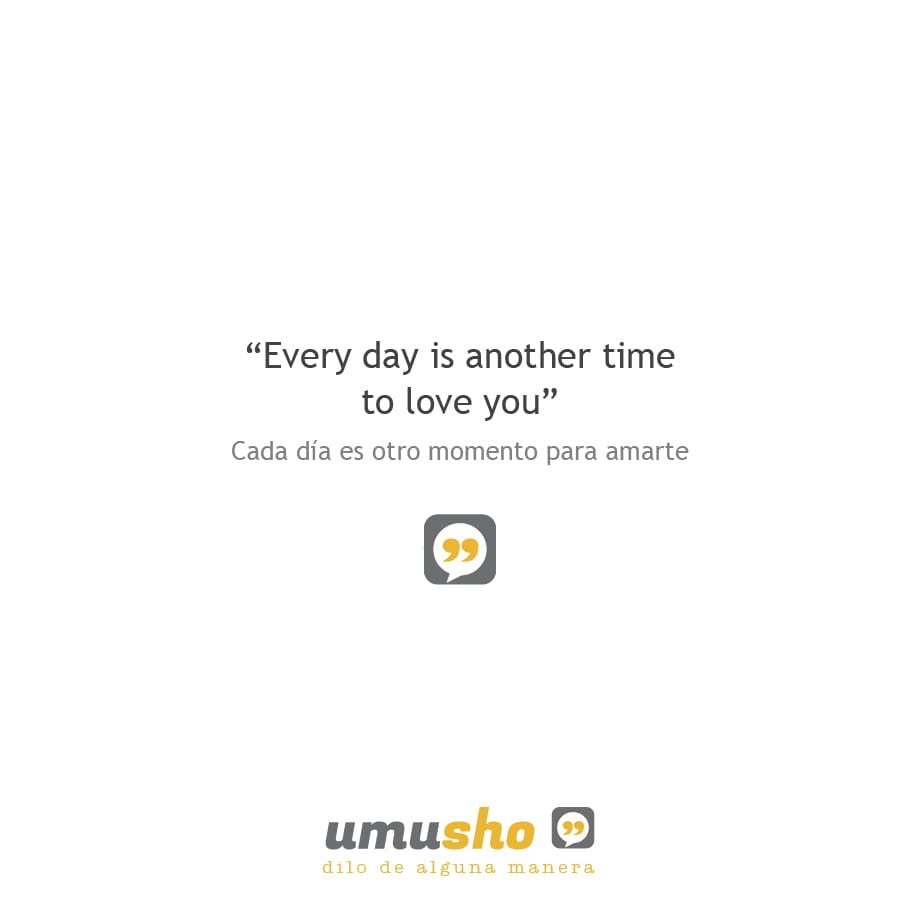 Every day is another time to love you - Cada día es otro momento para amarte.