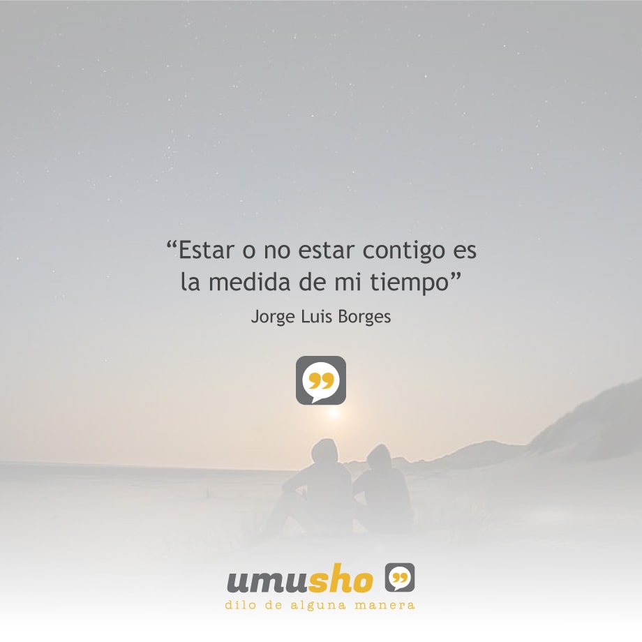 "Estar o no estar contigo es la medida de mi tiempo" Jorge Luis Borges